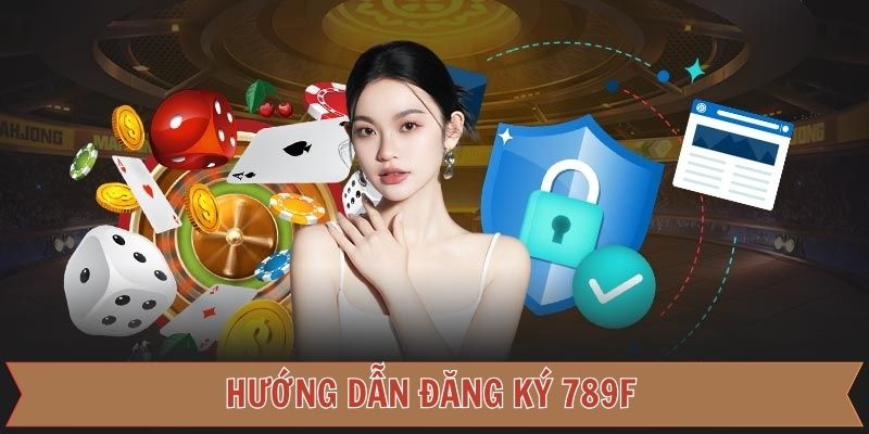 Các bước đăng ký 789F siêu đơn giản dành cho tân binh